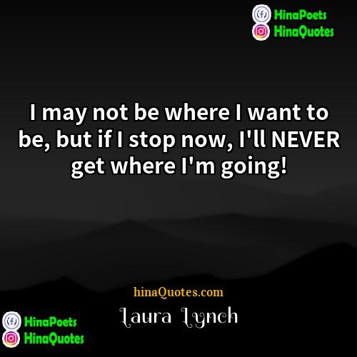 Laura  Lynch Quotes | I may not be where I want